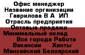 Офис-менеджер › Название организации ­ Гаврилова В.А, ИП › Отрасль предприятия ­ Оптовые продажи › Минимальный оклад ­ 20 000 - Все города Работа » Вакансии   . Ханты-Мансийский,Белоярский г.